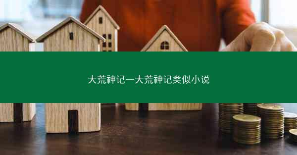 大荒神记—大荒神记类似小说