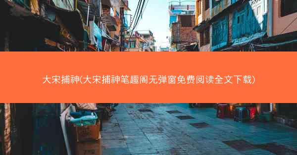 大宋捕神(大宋捕神笔趣阁无弹窗免费阅读全文下载)