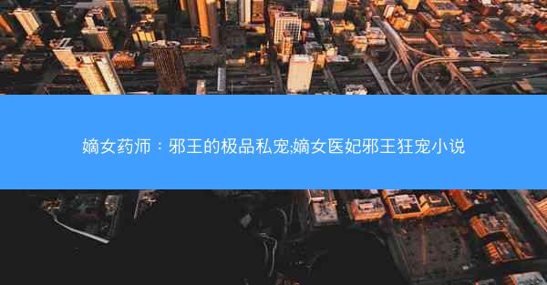 嫡女药师：邪王的极品私宠;嫡女医妃邪王狂宠小说