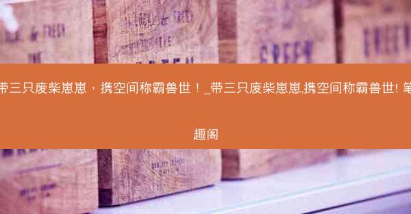 带三只废柴崽崽，携空间称霸兽世！_带三只废柴崽崽,携空间称霸兽世! 笔趣阁