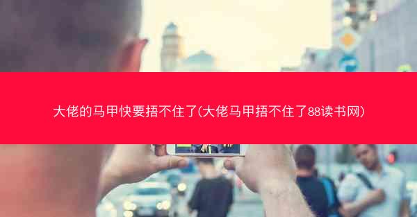 大佬的马甲快要捂不住了(大佬马甲捂不住了88读书网)