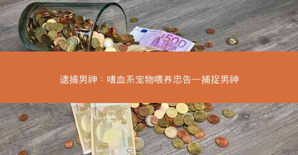 逮捕男神：嗜血系宠物喂养忠告—捕捉男神