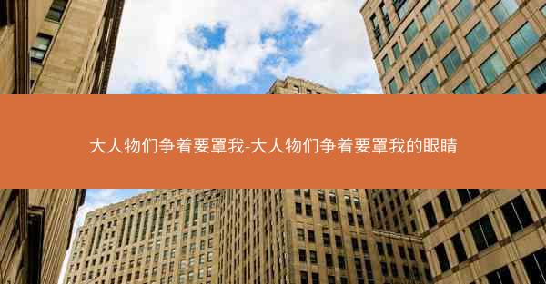 大人物们争着要罩我-大人物们争着要罩我的眼睛