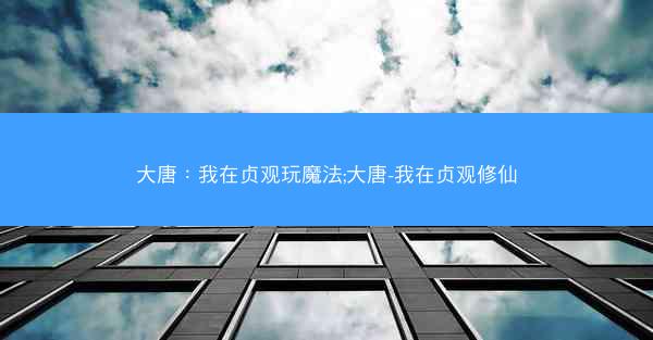 大唐:我在贞观玩魔法;大唐-我在贞观修仙 大唐:我在贞观玩魔法;大唐-我在贞观修仙