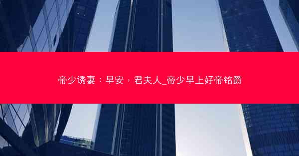 帝少诱妻：早安，君夫人_帝少早上好帝铭爵