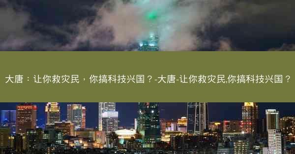 大唐：让你救灾民，你搞科技兴国？-大唐-让你救灾民,你搞科技兴国？