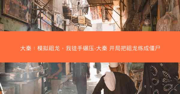 大秦:模拟祖龙,我徒手碾压-大秦 开局把祖龙练成僵尸 大秦:模拟祖龙,我徒手碾压-大秦 开局把祖龙练成僵尸