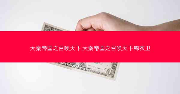 大秦帝国之召唤天下,大秦帝国之召唤天下锦衣卫 大秦帝国之召唤天下,大秦帝国之召唤天下锦衣卫