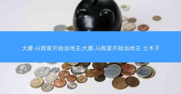 大唐-从败家开始当地主;大唐-从败家开始当地主 土木子