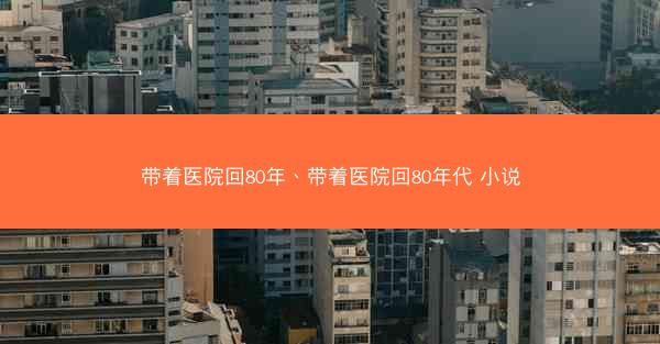 带着医院回80年、带着医院回80年代 小说