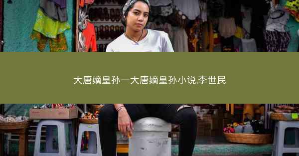 大唐嫡皇孙—大唐嫡皇孙小说,李世民