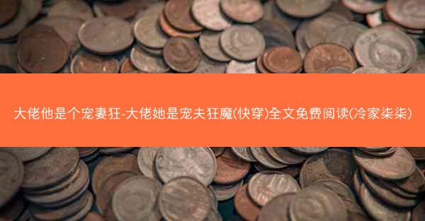 大佬他是个宠妻狂-大佬她是宠夫狂魔(快穿)全文免费阅读(冷家柒柒)