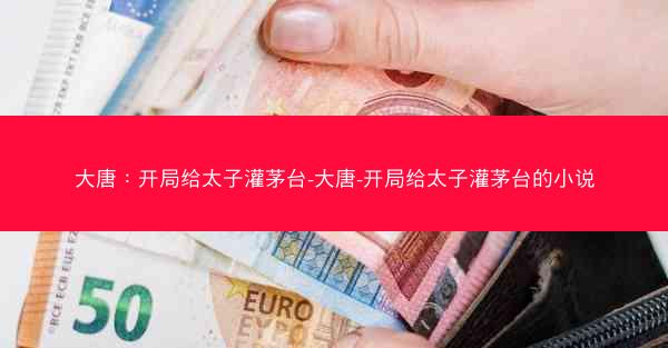 大唐:开局给太子灌茅台-大唐-开局给太子灌茅台的小说 大唐:开局给太子灌茅台-大唐-开局给太子灌茅台的小说