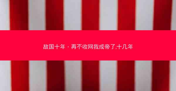 敌国十年，再不收网我成帝了,十几年