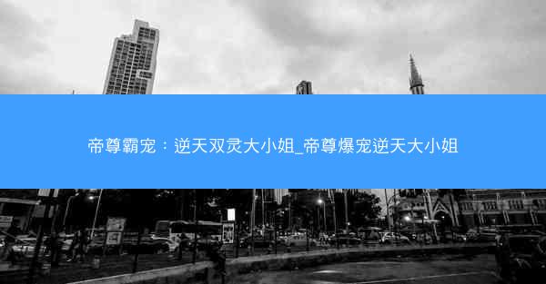 帝尊霸宠：逆天双灵大小姐_帝尊爆宠逆天大小姐