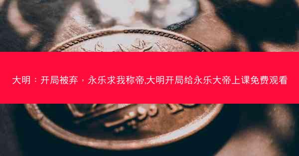 大明：开局被弃，永乐求我称帝,大明开局给永乐大帝上课免费观看