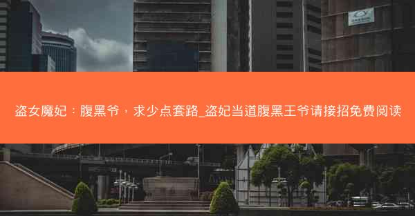 盗女魔妃：腹黑爷，求少点套路_盗妃当道腹黑王爷请接招免费阅读