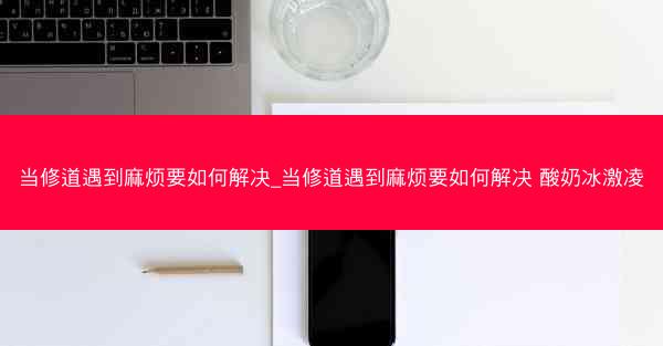 当修道遇到麻烦要如何解决_当修道遇到麻烦要如何解决 酸奶冰激凌