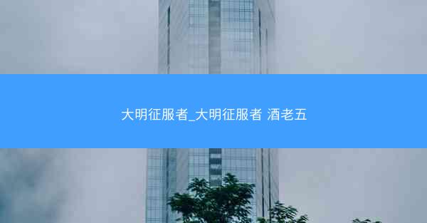 大明征服者_大明征服者 酒老五