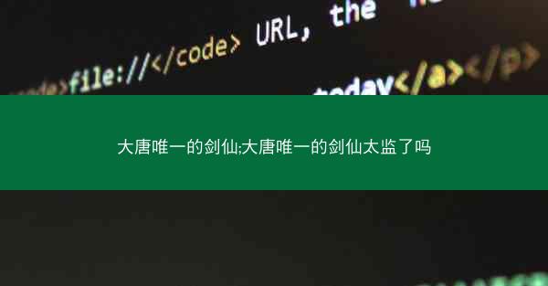 大唐唯一的剑仙;大唐唯一的剑仙太监了吗