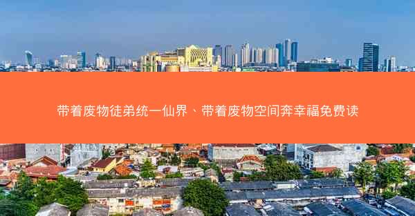带着废物徒弟统一仙界、带着废物空间奔幸福免费读
