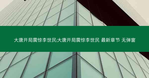 大唐开局震惊李世民;大唐开局震惊李世民 最新章节 无弹窗