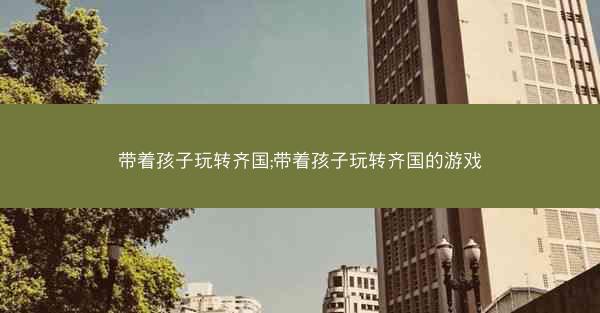 带着孩子玩转齐国;带着孩子玩转齐国的游戏