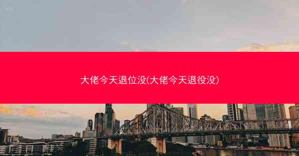 大佬今天退位没(大佬今天退役没)