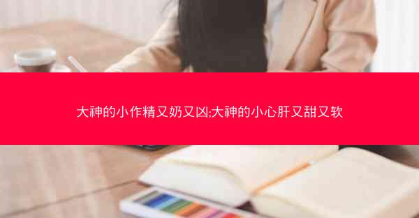 大神的小作精又奶又凶;大神的小心肝又甜又软