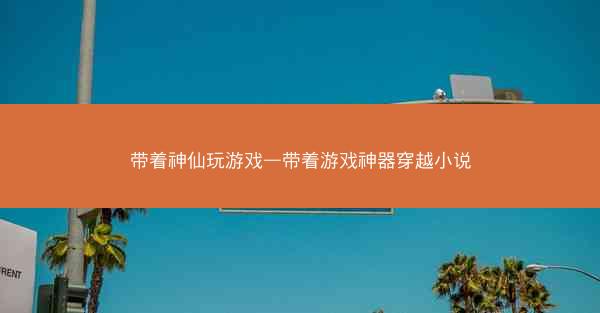 带着神仙玩游戏—带着游戏神器穿越小说