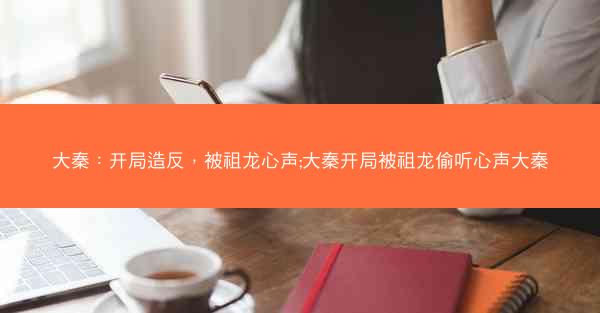 大秦：开局造反，被祖龙心声;大秦开局被祖龙偷听心声大秦