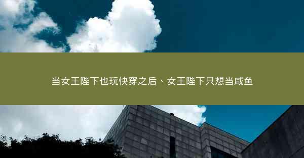 当女王陛下也玩快穿之后、女王陛下只想当咸鱼