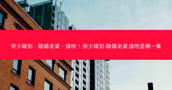 帝少嫁到：隐婚老婆，接吻！;帝少嫁到-隐婚老婆,接吻是哪一集