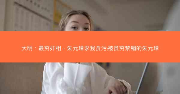 大明：最穷奸相，朱元璋求我贪污;被贫穷禁锢的朱元璋