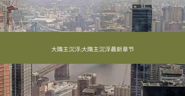 大隋主沉浮;大隋主沉浮最新章节