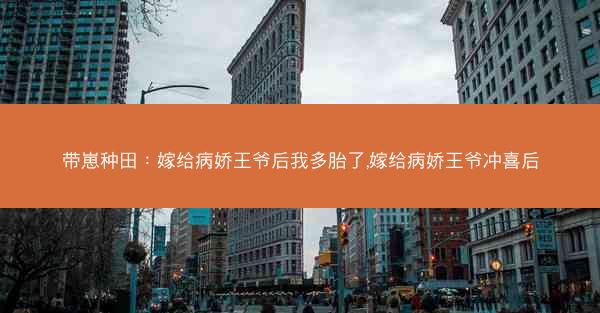 带崽种田：嫁给病娇王爷后我多胎了,嫁给病娇王爷冲喜后