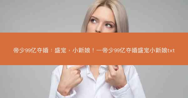帝少99亿夺婚：盛宠，小新娘！—帝少99亿夺婚盛宠小新娘txt
