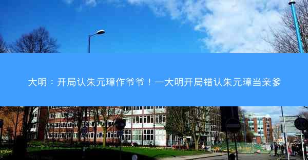 大明：开局认朱元璋作爷爷！—大明开局错认朱元璋当亲爹