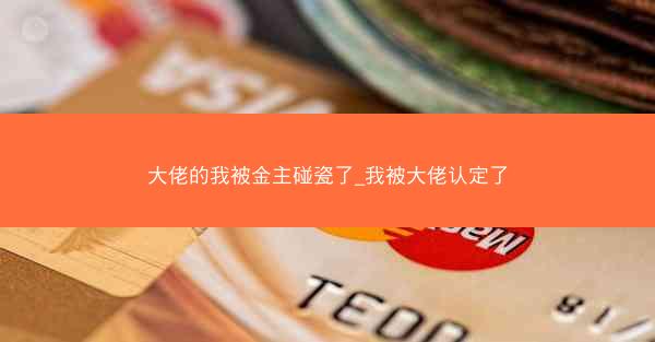大佬的我被金主碰瓷了_我被大佬认定了
