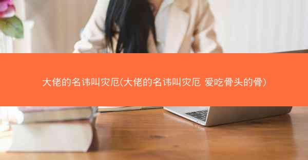 大佬的名讳叫灾厄(大佬的名讳叫灾厄 爱吃骨头的骨)