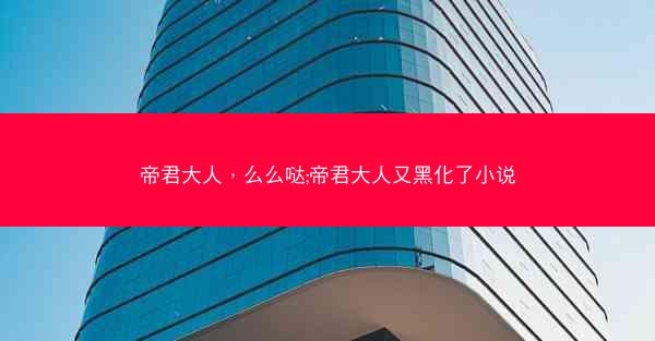 帝君大人，么么哒;帝君大人又黑化了小说