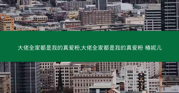 大佬全家都是我的真爱粉,大佬全家都是我的真爱粉 椿妮儿