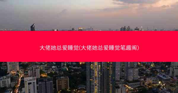 大佬她总爱睡觉(大佬她总爱睡觉笔趣阁)