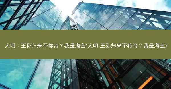 大明：王孙归来不称帝？我是海主(大明-王孙归来不称帝？我是海主)