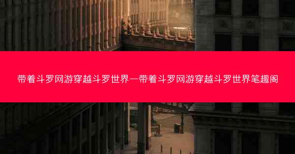 带着斗罗网游穿越斗罗世界—带着斗罗网游穿越斗罗世界笔趣阁