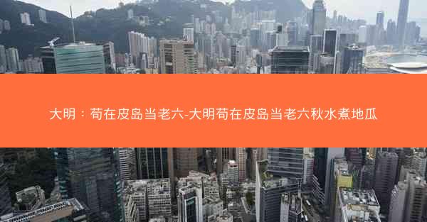 大明：苟在皮岛当老六-大明苟在皮岛当老六秋水煮地瓜