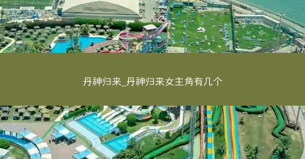 丹神归来_丹神归来女主角有几个