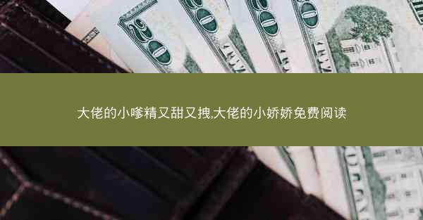 大佬的小嗲精又甜又拽,大佬的小娇娇免费阅读
