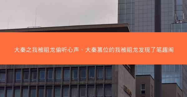 大秦之我被祖龙偷听心声、大秦篡位的我被祖龙发现了笔趣阁
