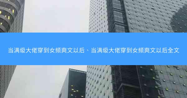 当满级大佬穿到女频爽文以后、当满级大佬穿到女频爽文以后全文
